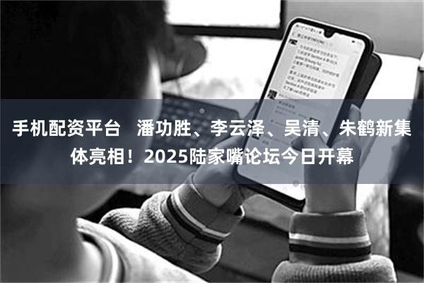 手机配资平台   潘功胜、李云泽、吴清、朱鹤新集体亮相！2025陆家嘴论坛今日开幕