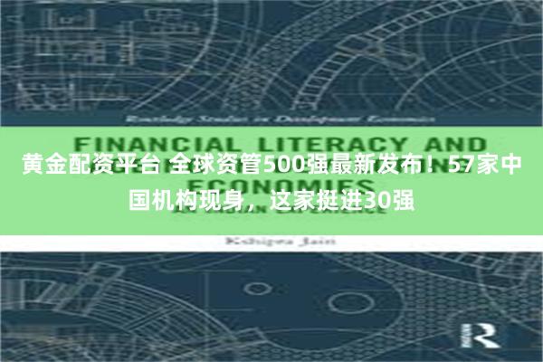 黄金配资平台 全球资管500强最新发布！57家中国机构现身，这家挺进30强