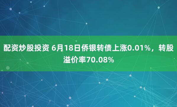 配资炒股投资 6月18日侨银转债上涨0.01%，转股溢价率70.08%