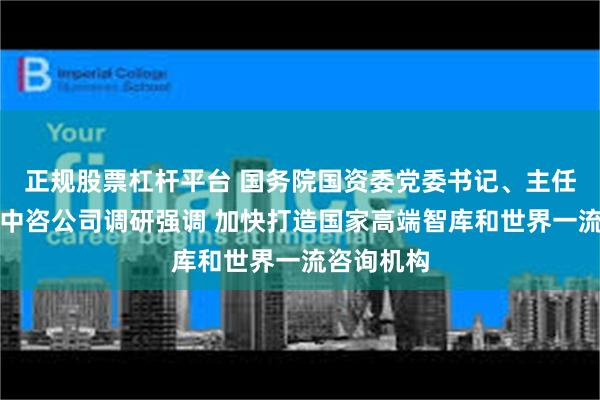 正规股票杠杆平台 国务院国资委党委书记、主任张玉卓到中咨公司调研强调 加快打造国家高端智库和世界一流咨询机构
