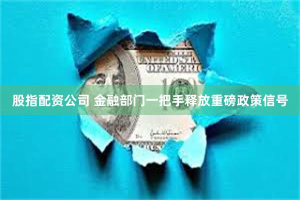 股指配资公司 金融部门一把手释放重磅政策信号