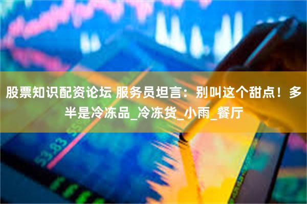 股票知识配资论坛 服务员坦言：别叫这个甜点！多半是冷冻品_冷冻货_小雨_餐厅