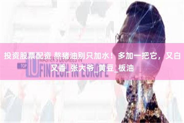 投资股票配资 熬猪油别只加水！多加一把它，又白又香_张大爷_黄豆_板油