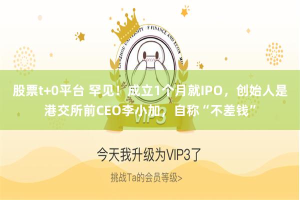 股票t+0平台 罕见！成立1个月就IPO，创始人是港交所前CEO李小加，自称“不差钱”