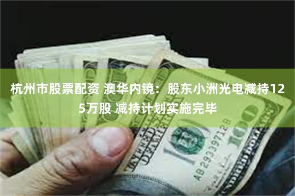 杭州市股票配资 澳华内镜：股东小洲光电减持125万股 减持计划实施完毕