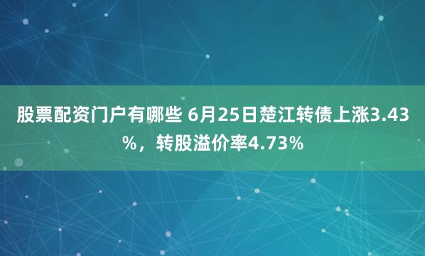 股票配资门户有哪些 6月25日楚江转债上涨3.43%，转股溢价率4.73%