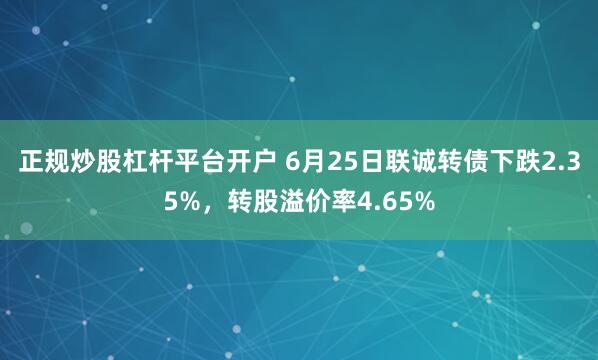 正规炒股杠杆平台开户 6月25日联诚转债下跌2.35%，转股溢价率4.65%