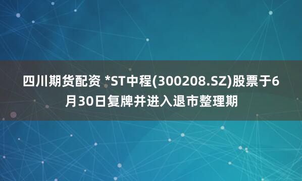 四川期货配资 *ST中程(300208.SZ)股票于6月30日复牌并进入退市整理期