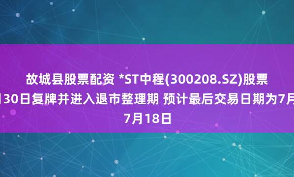 故城县股票配资 *ST中程(300208.SZ)股票于6月30日复牌并进入退市整理期 预计最后交易日期为7月18日