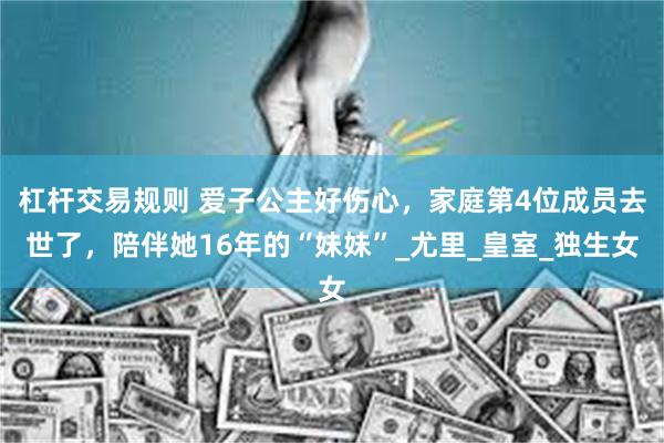 杠杆交易规则 爱子公主好伤心，家庭第4位成员去世了，陪伴她16年的“妹妹”_尤里_皇室_独生女
