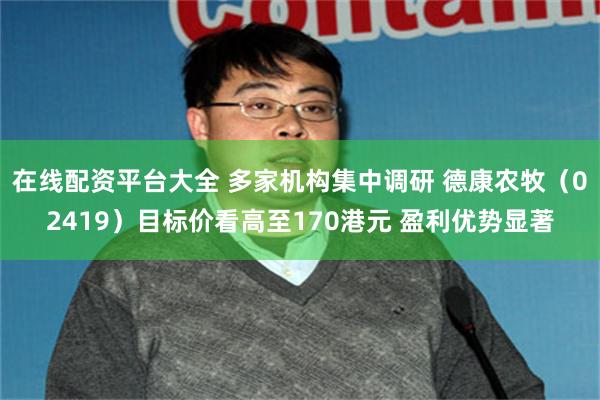 在线配资平台大全 多家机构集中调研 德康农牧（02419）目标价看高至170港元 盈利优势显著
