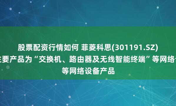 股票配资行情如何 菲菱科思(301191.SZ)：目前主要产品为“交换机、路由器及无线智能终端”等网络设备产品
