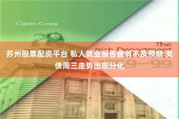 苏州股票配资平台 私人就业报告疲弱不及预期 美债周三走势出现分化